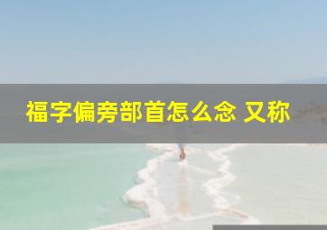 福字偏旁部首怎么念 又称